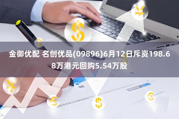 金御优配 名创优品(09896)6月12日斥资198.68万港元回购5.54万股