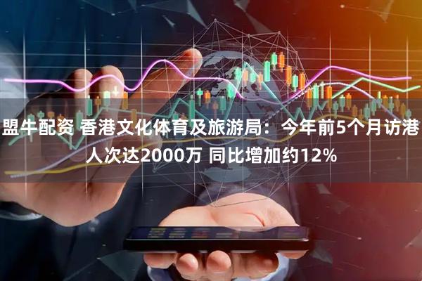 盟牛配资 香港文化体育及旅游局：今年前5个月访港人次达2000万 同比增加约12%