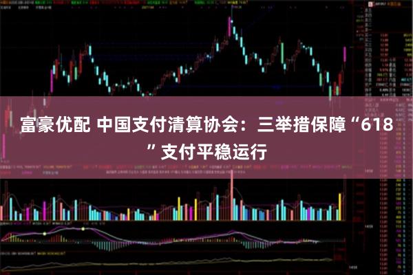 富豪优配 中国支付清算协会：三举措保障“618”支付平稳运行