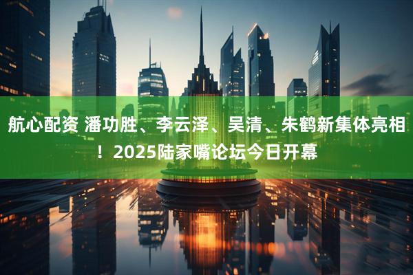航心配资 潘功胜、李云泽、吴清、朱鹤新集体亮相！2025陆家嘴论坛今日开幕
