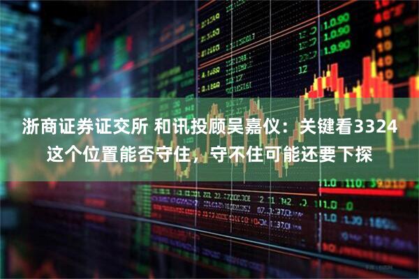 浙商证券证交所 和讯投顾吴嘉仪：关键看3324这个位置能否守住，守不住可能还要下探