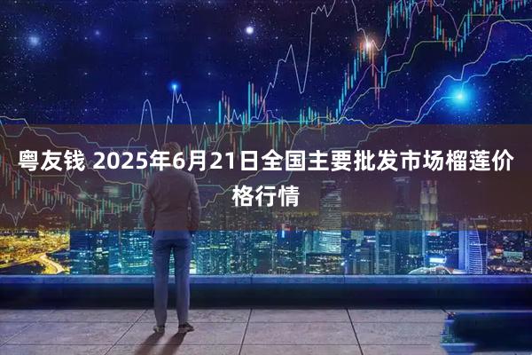 粤友钱 2025年6月21日全国主要批发市场榴莲价格行情