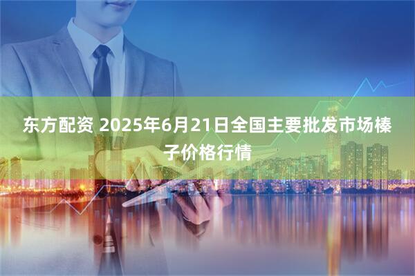 东方配资 2025年6月21日全国主要批发市场榛子价格行情