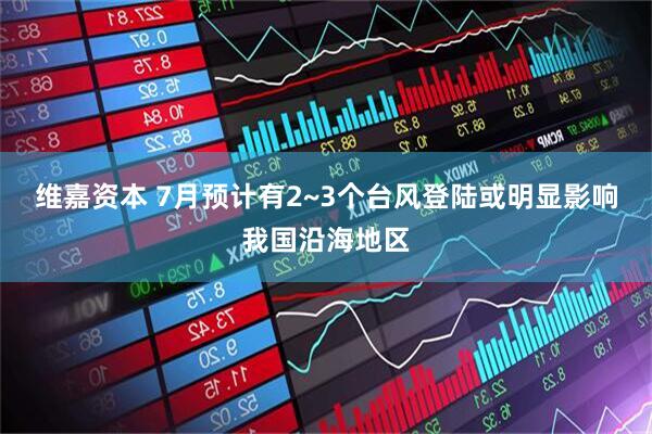 维嘉资本 7月预计有2~3个台风登陆或明显影响我国沿海地区