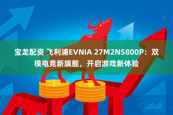 宝龙配资 飞利浦EVNIA 27M2N5800P：双模电竞新旗舰，开启游戏新体验