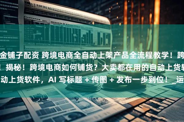 金铺子配资 跨境电商全自动上架产品全流程教学！跨境电商全自动上货软件！揭秘！跨境电商如何铺货？大卖都在用的自动上货软件，AI 写标题 + 传图 + 发布一步到位！_运营_上品_操作