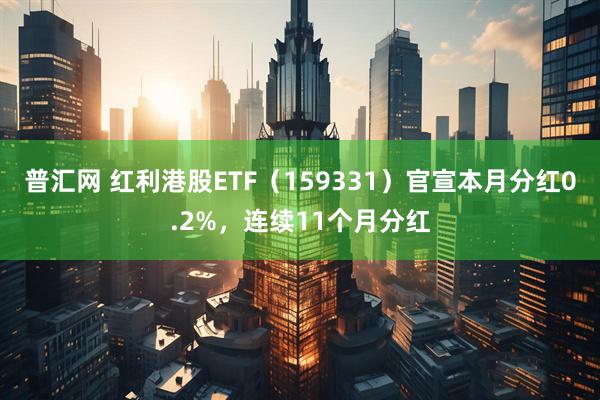 普汇网 红利港股ETF（159331）官宣本月分红0.2%，连续11个月分红