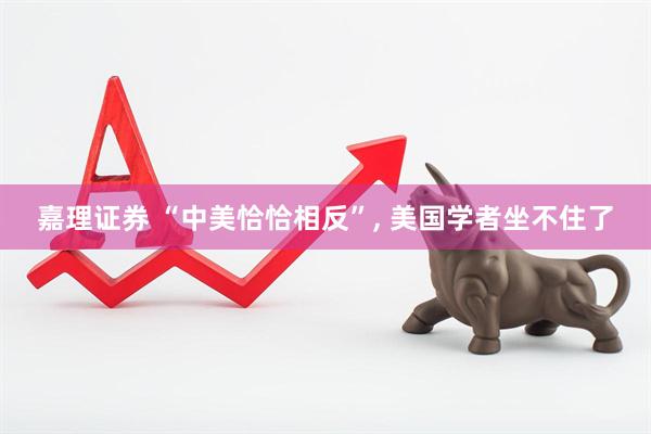 嘉理证券 “中美恰恰相反”, 美国学者坐不住了