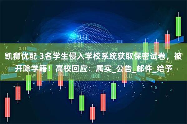 凯狮优配 3名学生侵入学校系统获取保密试卷，被开除学籍！高校回应：属实_公告_邮件_给予