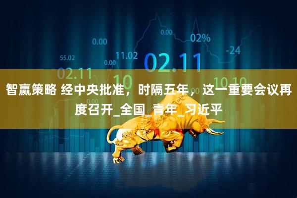 智赢策略 经中央批准，时隔五年，这一重要会议再度召开_全国_青年_习近平