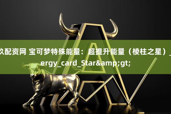 玖玖配资网 宝可梦特殊能量：超提升能量（棱柱之星）_Energy_card_Star&gt;