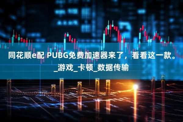 同花顺e配 PUBG免费加速器来了，看看这一款。_游戏_卡顿_数据传输
