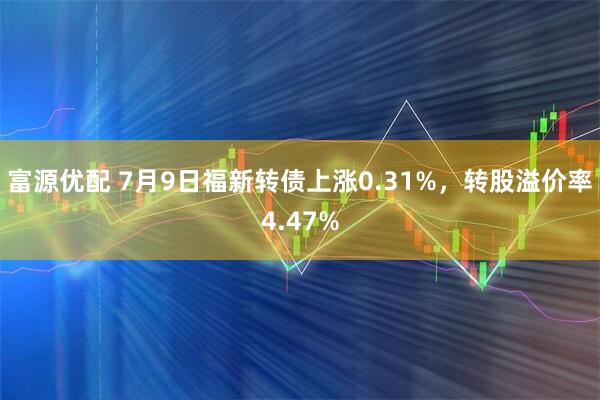 富源优配 7月9日福新转债上涨0.31%，转股溢价率4.47%
