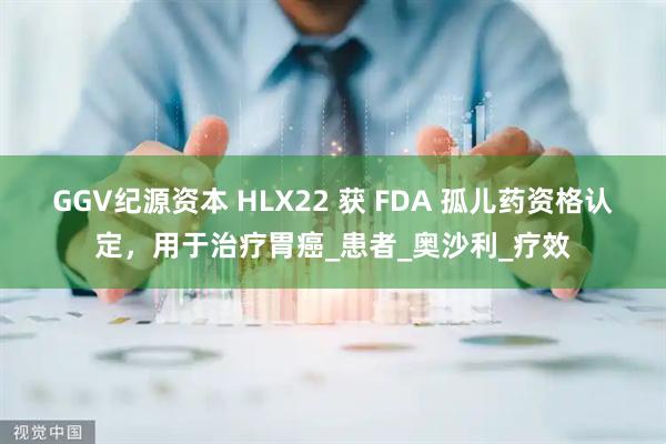 GGV纪源资本 HLX22 获 FDA 孤儿药资格认定，用于治疗胃癌_患者_奥沙利_疗效