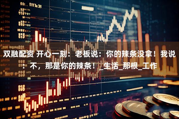 双融配资 开心一刻：老板说：你的辣条没拿！我说：不，那是你的辣条！_生活_那根_工作