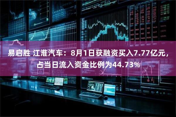 易启胜 江淮汽车：8月1日获融资买入7.77亿元，占当日流入资金比例为44.73%