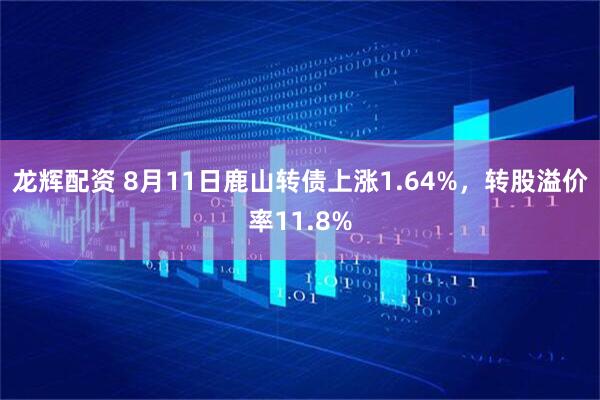 龙辉配资 8月11日鹿山转债上涨1.64%,转股溢价率11.8%