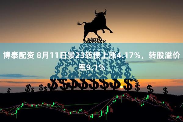 博泰配资 8月11日景23转债上涨4.17%,转股溢价率9.1%