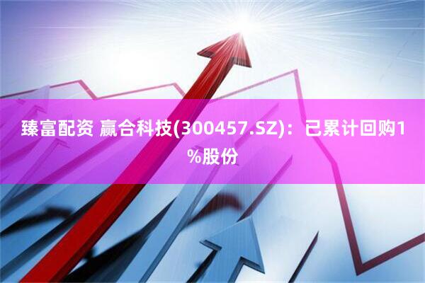 臻富配资 赢合科技(300457.SZ):已累计回购1%股份