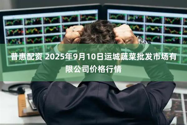 普惠配资 2025年9月10日运城蔬菜批发市场有限公司价格行情