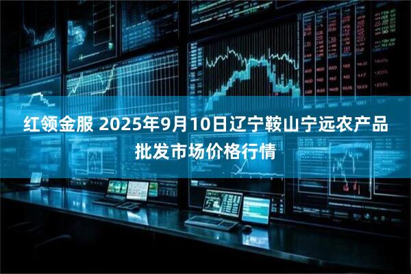 红领金服 2025年9月10日辽宁鞍山宁远农产品批发市场价格行情