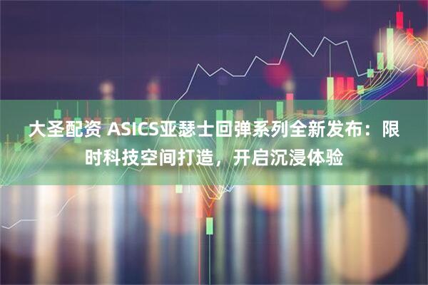 大圣配资 ASICS亚瑟士回弹系列全新发布:限时科技空间打造,开启沉浸体验