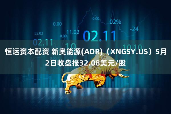 恒运资本配资 新奥能源(ADR)（XNGSY.US）5月2日收盘报32.08美元/股