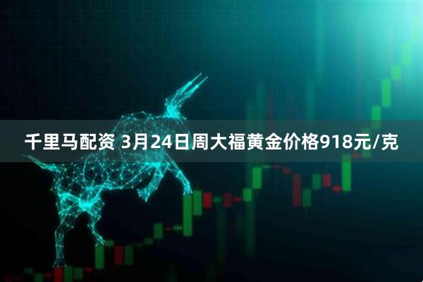 千里马配资 3月24日周大福黄金价格918元/克
