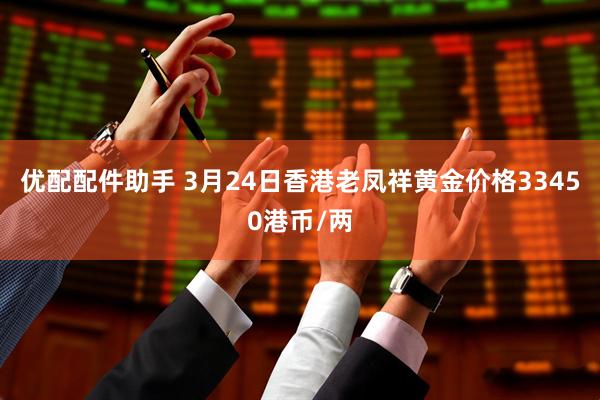 优配配件助手 3月24日香港老凤祥黄金价格33450港币/两