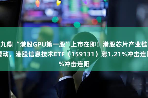 九鼎 “港股GPU第一股”上市在即！港股芯片产业链躁动，港股信息技术ETF（159131）涨1.21%冲击连阳