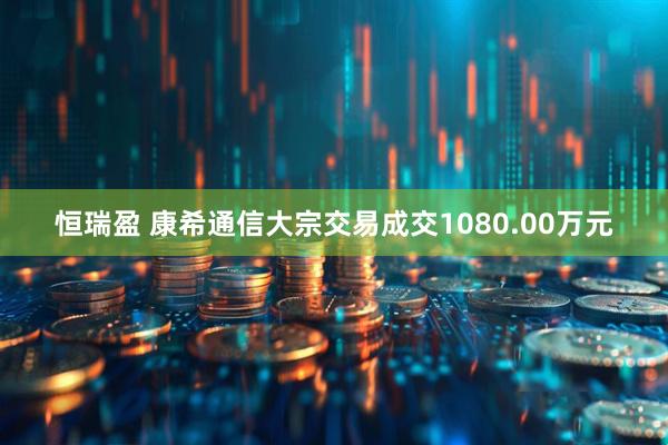 恒瑞盈 康希通信大宗交易成交1080.00万元